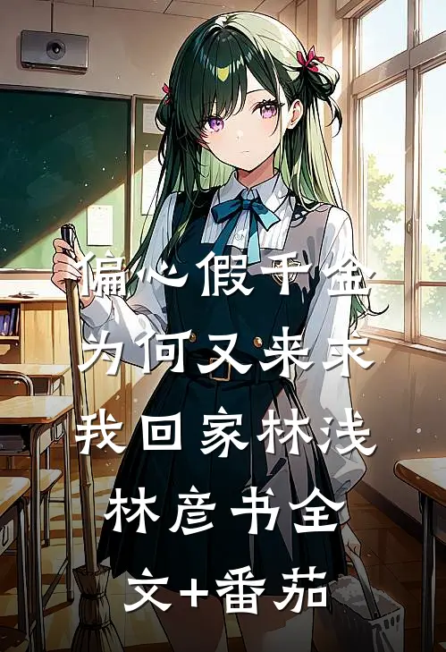 偏心假千金，为何又来求我回家林浅林彦书全文+番茄
