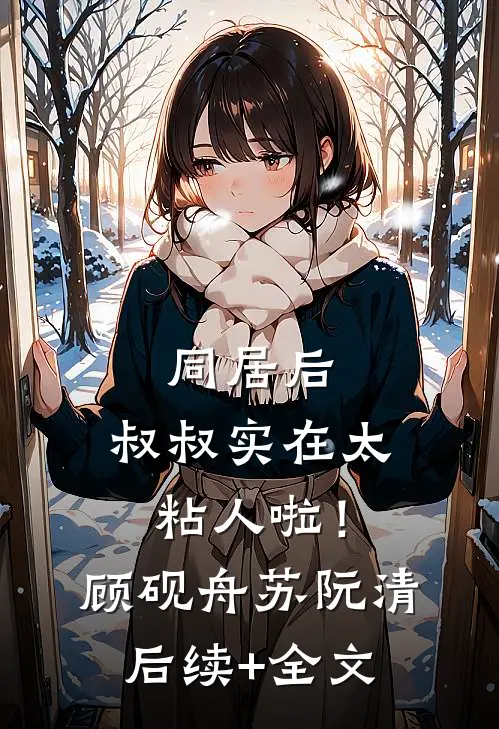 同居后，叔叔实在太粘人啦！顾砚舟苏阮清后续+全文