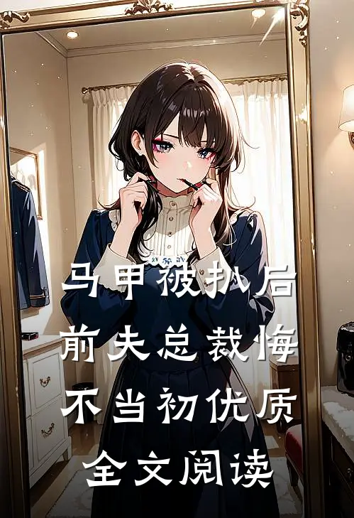 马甲被扒后，前夫总裁悔不当初优质全文阅读