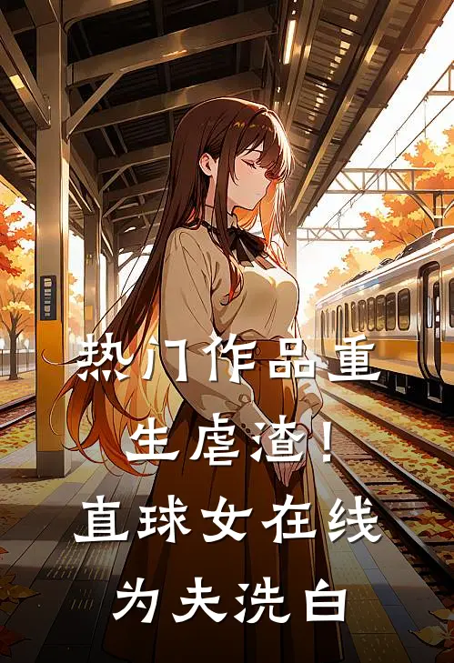 热门作品重生虐渣！直球女在线为夫洗白