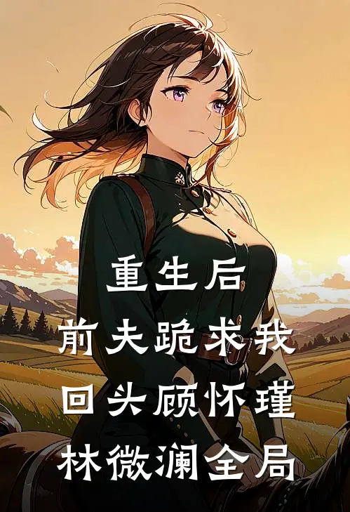 重生后，前夫跪求我回头顾怀瑾林微澜全局