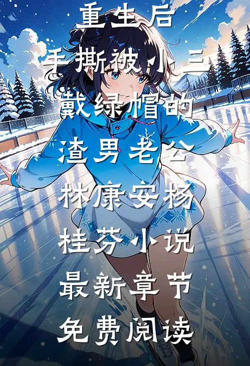 重生后，手撕被小三戴绿帽的渣男老公林康安杨桂芬小说最新章节免费阅读