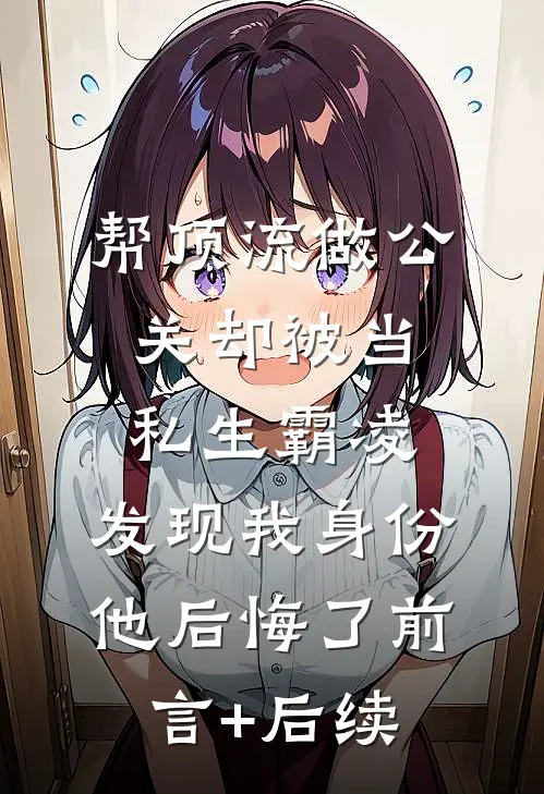 帮顶流做公关却被当私生霸凌，发现我身份他后悔了前言+后续