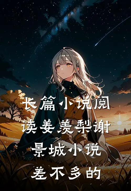 长篇小说阅读姜羡梨谢景城小说差不多的