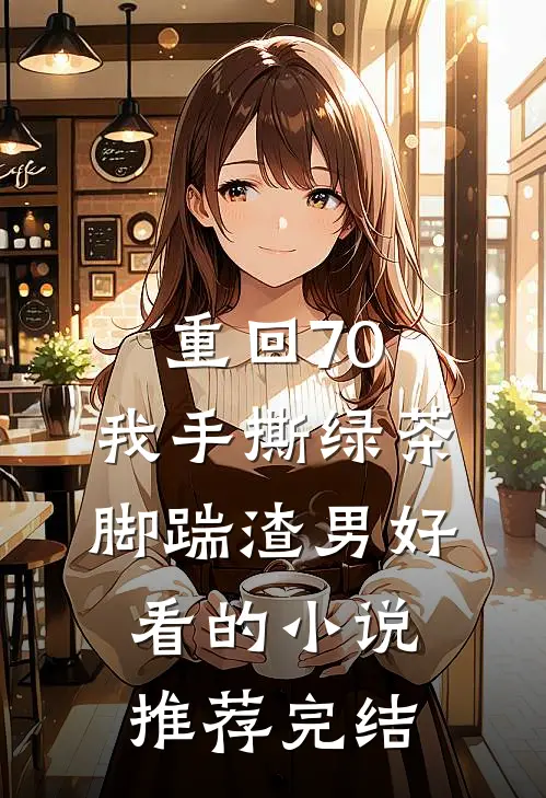 重回70，我手撕绿茶脚踹渣男好看的小说推荐完结
