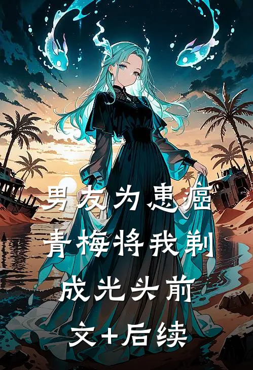 男友为患癌青梅将我剃成光头前文+后续