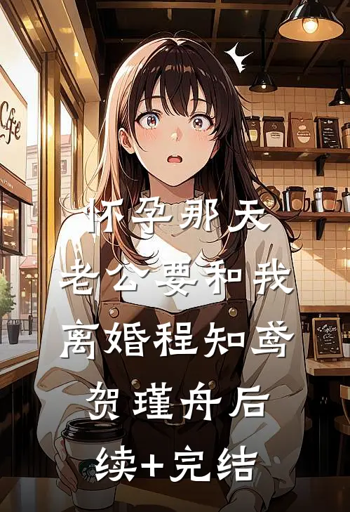 怀孕那天，老公要和我离婚程知鸢贺瑾舟后续+完结