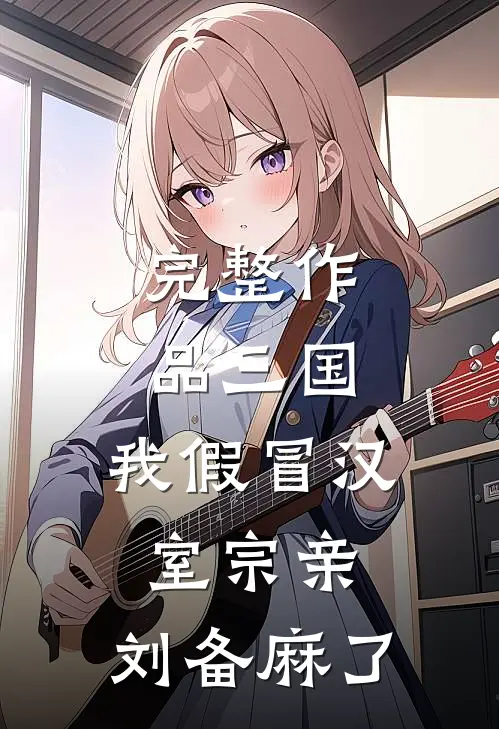 完整作品三国：我假冒汉室宗亲，刘备麻了