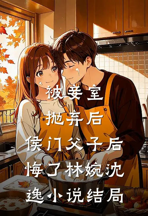被妾室抛弃后，侯门父子后悔了林婉沈逸小说结局