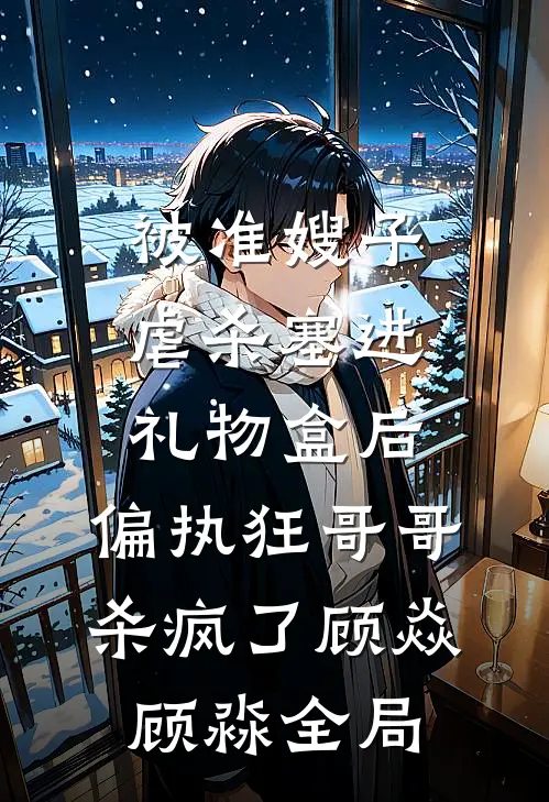 被准嫂子虐杀塞进礼物盒后，偏执狂哥哥杀疯了顾焱顾淼全局