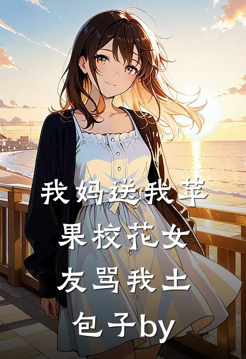 我妈送我苹果校花女友骂我土包子by