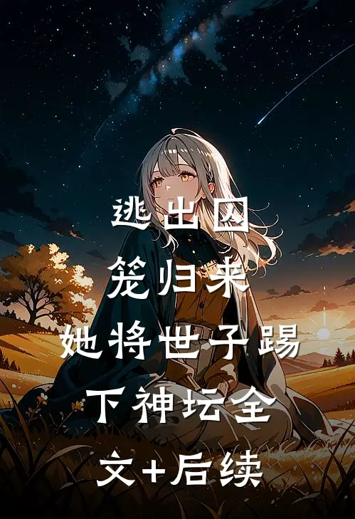 逃出囚笼归来，她将世子踢下神坛全文+后续