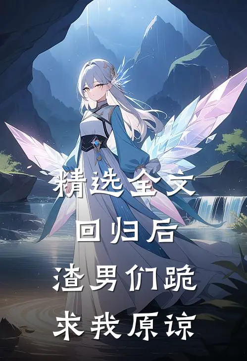精选全文回归后，渣男们跪求我原谅