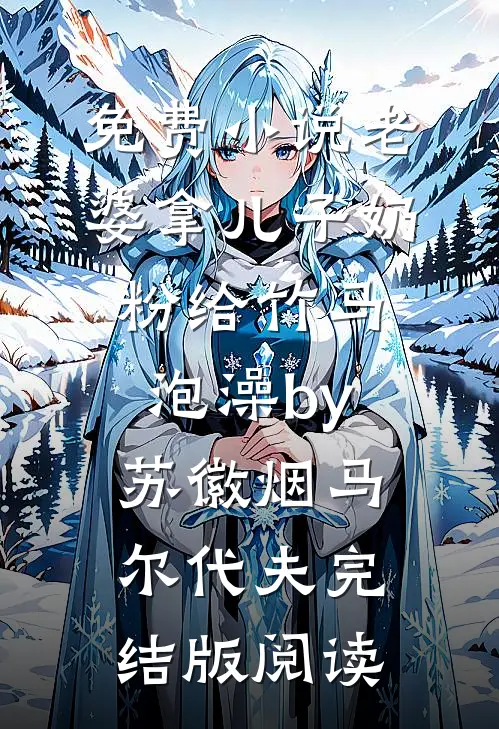 免费小说老婆拿儿子奶粉给竹马泡澡by苏徽烟马尔代夫完结版阅读