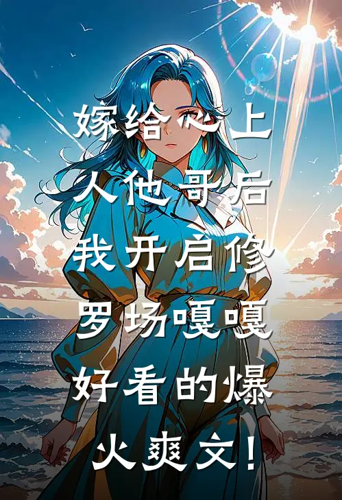 嫁给心上人他哥后，我开启修罗场嘎嘎好看的爆火爽文!