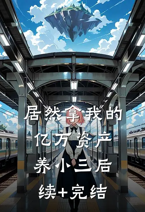 居然拿我的亿万资产，养小三后续+完结