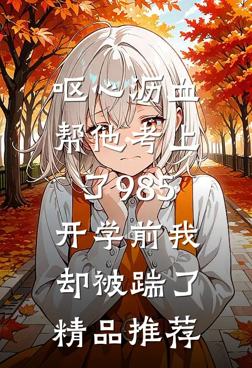呕心沥血帮他考上了985，开学前我却被踹了精品推荐