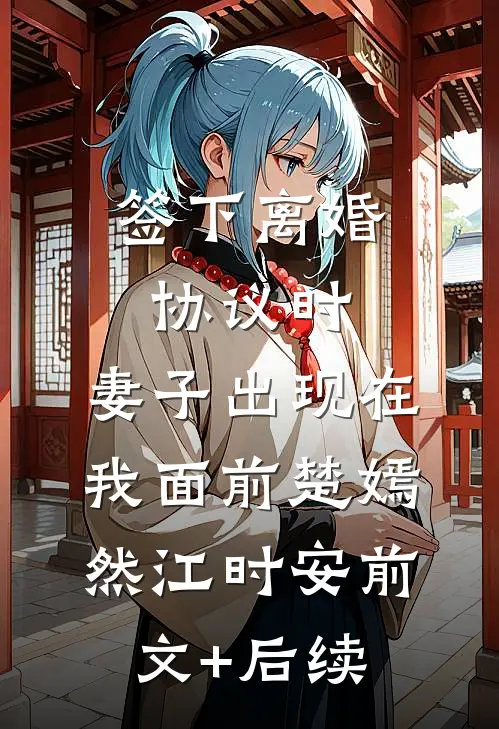 签下离婚协议时，妻子出现在我面前楚嫣然江时安前文+后续