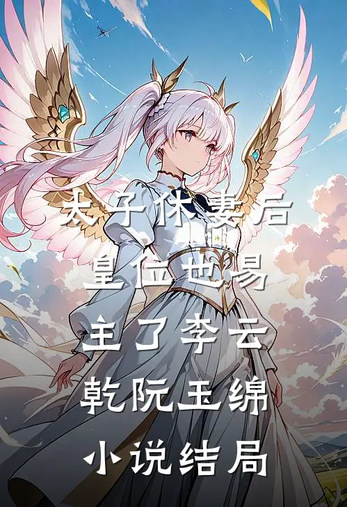 太子休妻后，皇位也易主了李云乾阮玉绵小说结局