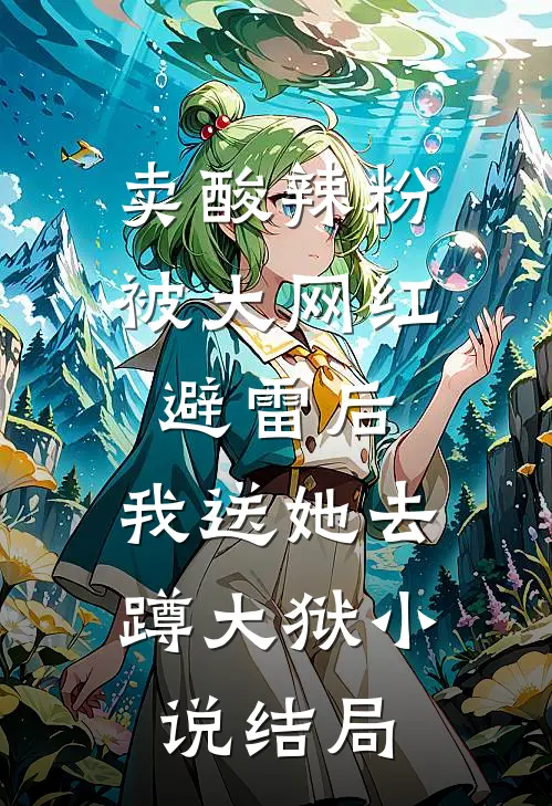 卖酸辣粉被大网红避雷后，我送她去蹲大狱小说结局
