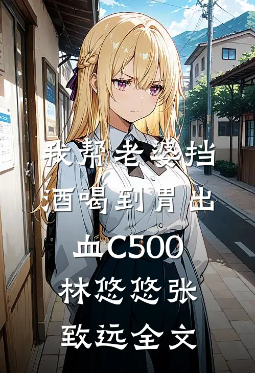 我帮老婆挡酒喝到胃出血C500林悠悠张致远全文