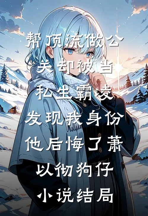 帮顶流做公关却被当私生霸凌，发现我身份他后悔了萧以彻狗仔小说结局