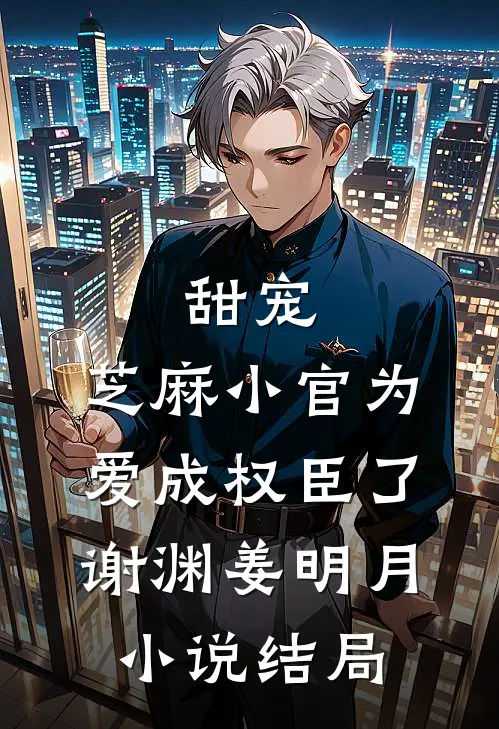 甜宠：芝麻小官为爱成权臣了谢渊姜明月小说结局