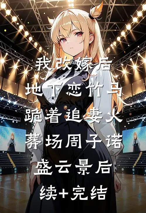 我改嫁后，地下恋竹马跪着追妻火葬场周子诺盛云景后续+完结