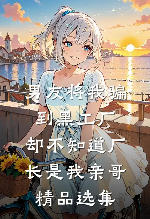 男友将我骗到黑工厂，却不知道厂长是我亲哥精品选集