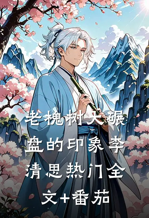 老槐树大碾盘的印象李清思热门全文+番茄