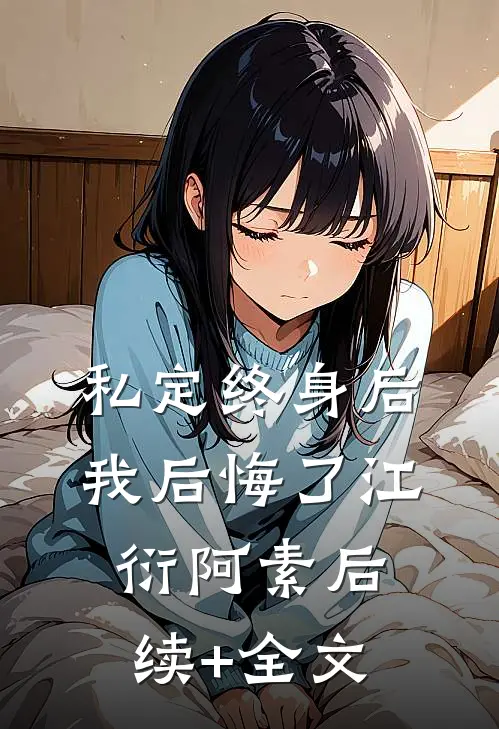 私定终身后，我后悔了江衍阿素后续+全文