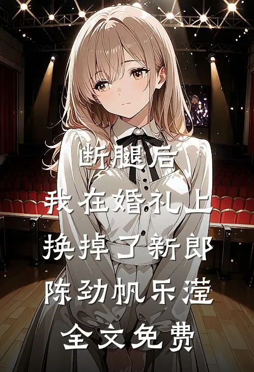 断腿后，我在婚礼上换掉了新郎陈劲帆乐滢全文免费