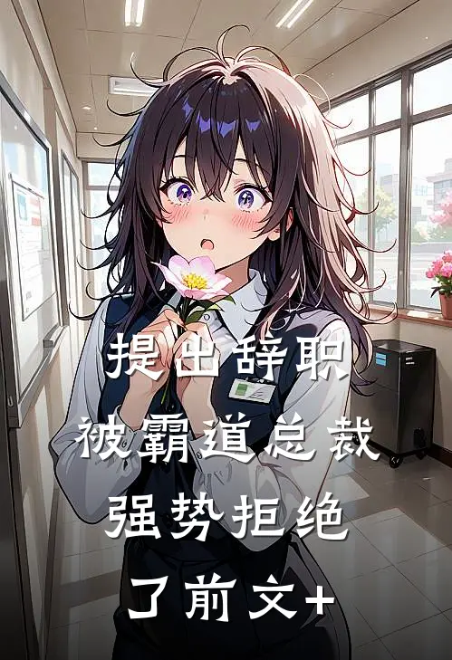 提出辞职，被霸道总裁强势拒绝了前文+