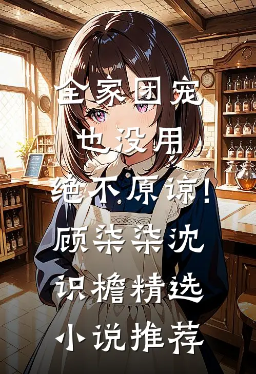 全家团宠也没用,绝不原谅!顾柒柒沈识檐精选小说推荐