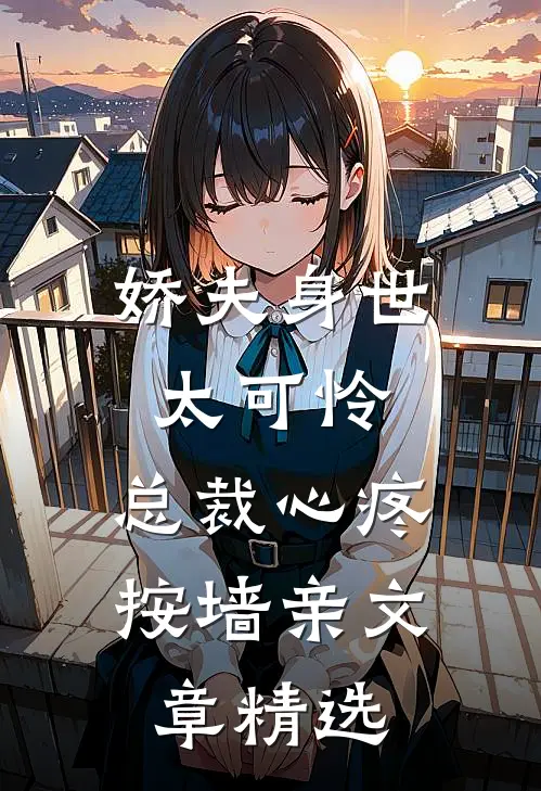 娇夫身世太可怜，总裁心疼按墙亲文章精选