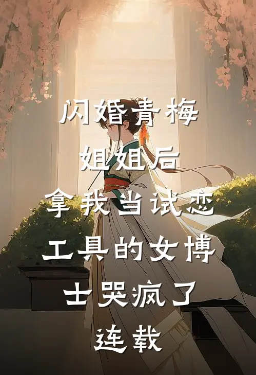 闪婚青梅姐姐后，拿我当试恋工具的女博士哭疯了。连载