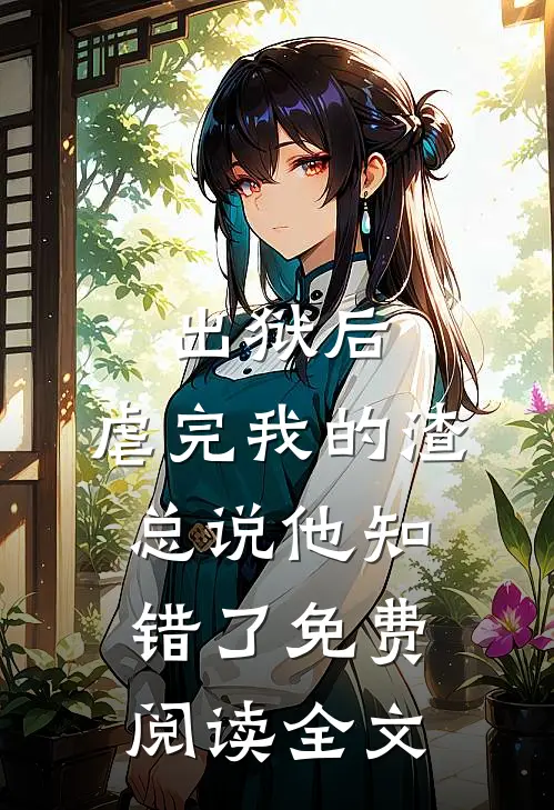 出狱后，虐完我的渣总说他知错了免费阅读全文