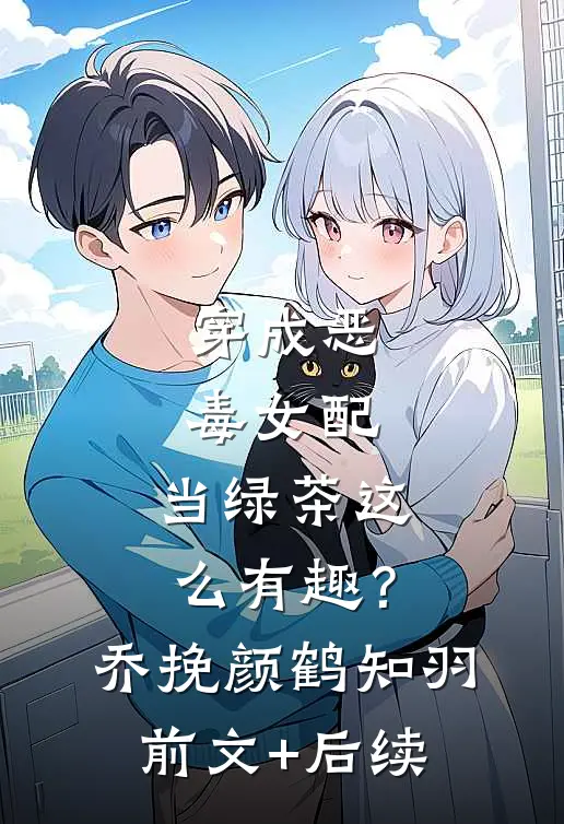穿成恶毒女配，当绿茶这么有趣？乔挽颜鹤知羽前文+后续