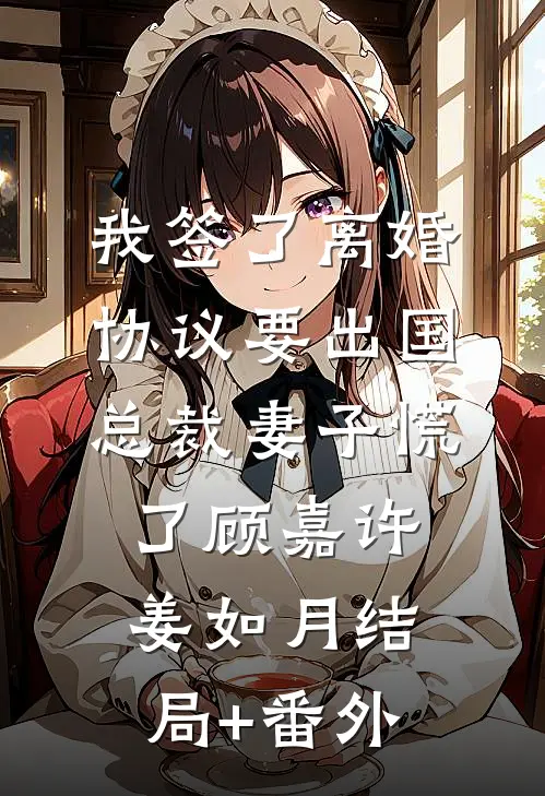 我签了离婚协议要出国，总裁妻子慌了顾嘉许姜如月结局+番外
