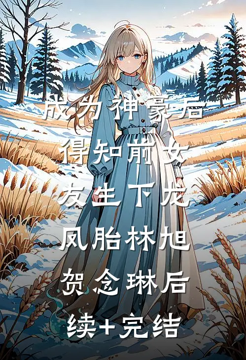 成为神豪后得知前女友生下龙凤胎林旭贺念琳后续+完结