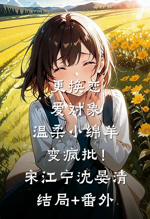 更换恋爱对象，温柔小绵羊变疯批！宋江宁沈晏清结局+番外