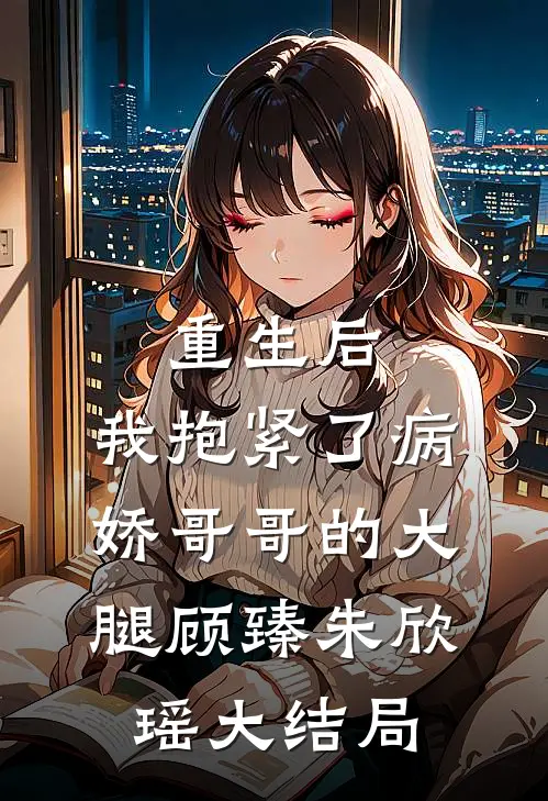 重生后，我抱紧了病娇哥哥的大腿顾臻朱欣瑶大结局