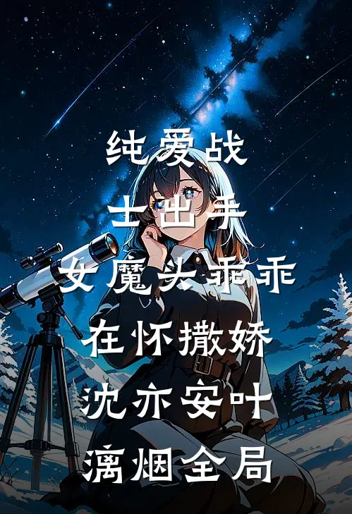 纯爱战士出手：女魔头乖乖在怀撒娇沈亦安叶漓烟全局