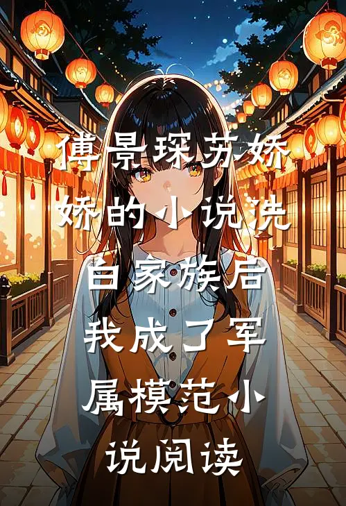 傅景琛苏娇娇的小说洗白家族后，我成了军属模范小说阅读