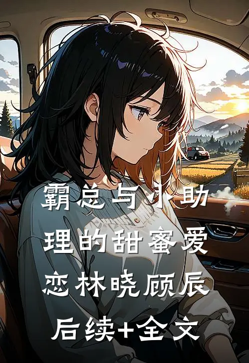 《霸总与小助理的甜蜜爱恋》林晓顾辰后续+全文