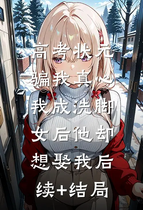 高考状元骗我真心，我成洗脚女后他却想娶我后续+结局