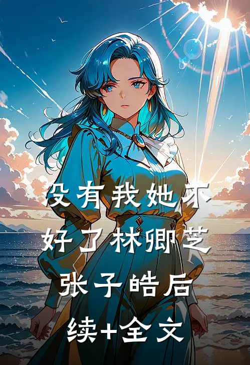 没有我她不好了林卿芝张子皓后续+全文
