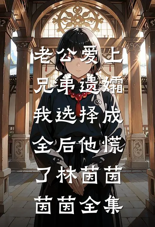 老公爱上兄弟遗孀，我选择成全后他慌了林茵茵茵茵全集