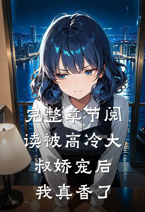 完整章节阅读被高冷大叔娇宠后，我真香了