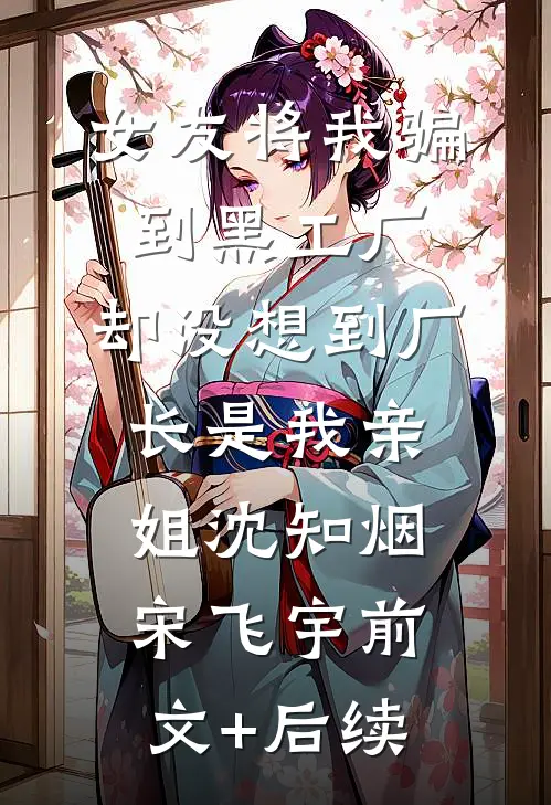 女友将我骗到黑工厂，却没想到厂长是我亲姐沈知烟宋飞宇前文+后续